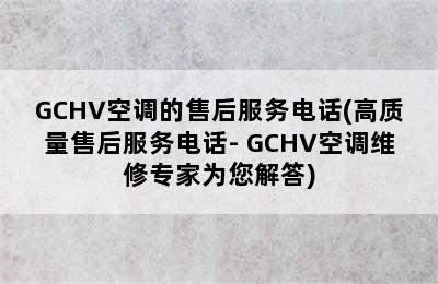 GCHV空调的售后服务电话(高质量售后服务电话- GCHV空调维修专家为您解答)